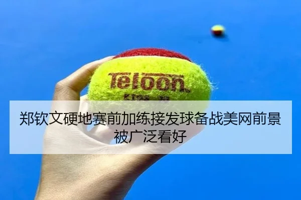 郑钦文硬地赛前加练接发球备战美网前景被广泛看好